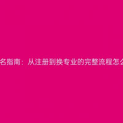 江西大自考报名指南：从注册到换专业的完整流程怎么准备更省事