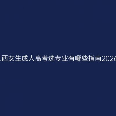 江西女生成人高考选专业有哪些指南2026