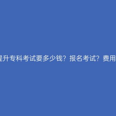 江西学历提升专科考试要多少钱？报名考试？费用流程详解