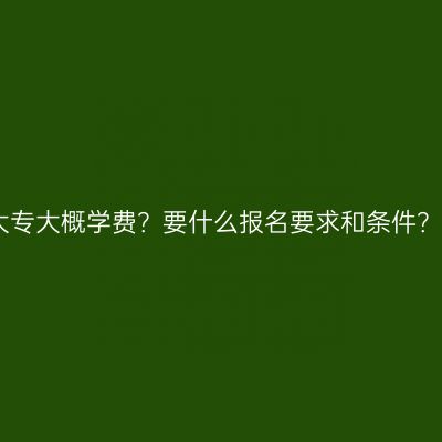 江西学历提升大专大概学费？要什么报名要求和条件？费用条件详解