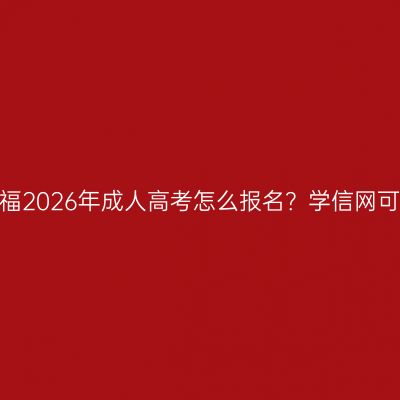 江西安福2026年成人高考怎么报名？学信网可查吗？
