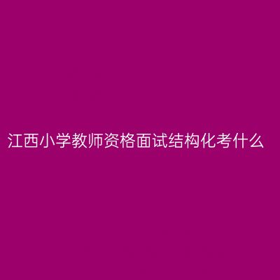 江西小学教师资格面试结构化考什么
