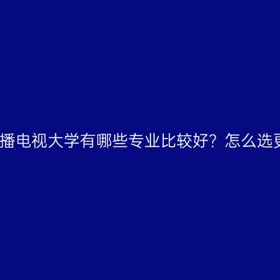 江西广播电视大学有哪些专业比较好？怎么选更实用