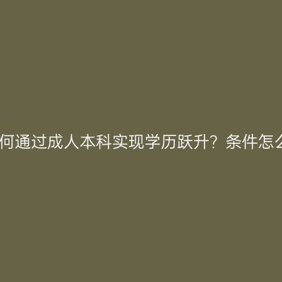 江西当兵后如何通过成人本科实现学历跃升？条件怎么准备更省事