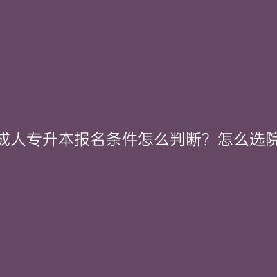 江西成人专升本报名条件怎么判断？怎么选院校？