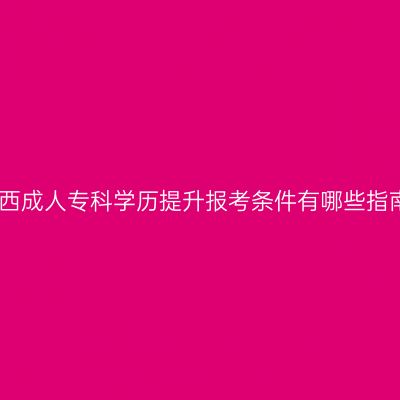 江西成人专科学历提升报考条件有哪些指南