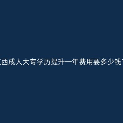 江西成人大专学历提升一年费用要多少钱？