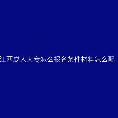 江西成人大专怎么报名条件材料怎么配