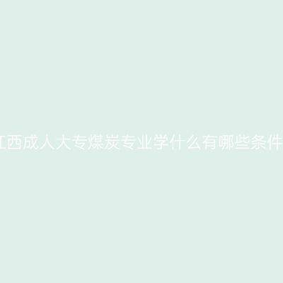 江西成人大专煤炭专业学什么有哪些条件
