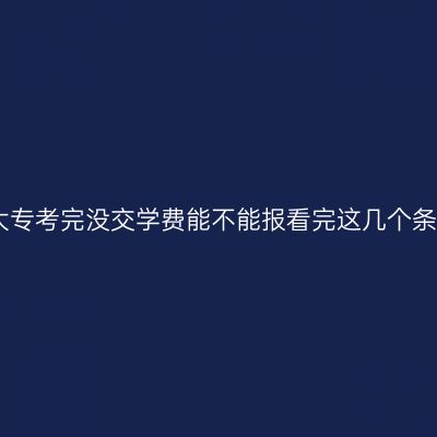 江西成人大专考完没交学费能不能报看完这几个条件再决定