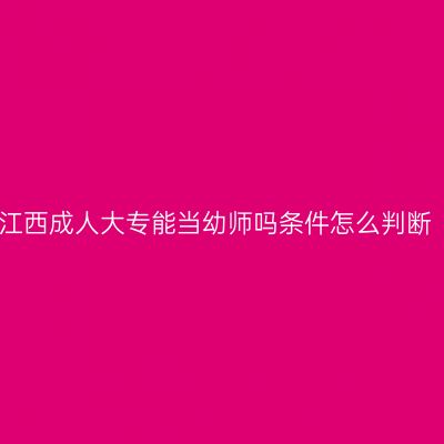 江西成人大专能当幼师吗条件怎么判断