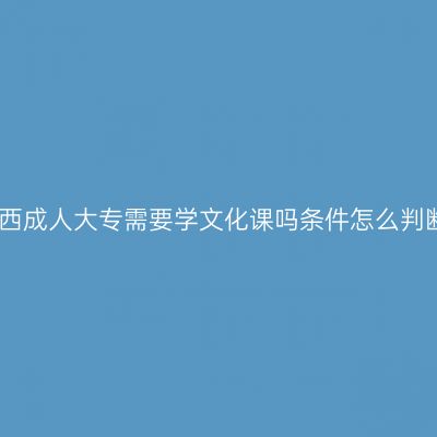 江西成人大专需要学文化课吗条件怎么判断