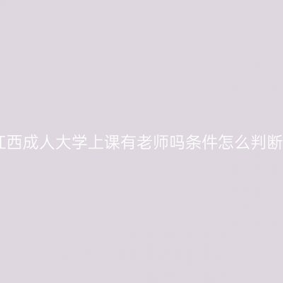 江西成人大学上课有老师吗条件怎么判断