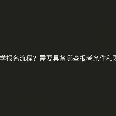 江西成人大学报名流程？需要具备哪些报考条件和要求？详解