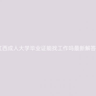 江西成人大学毕业证能找工作吗最新解答