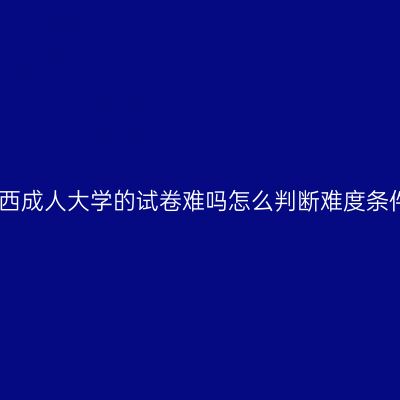 江西成人大学的试卷难吗怎么判断难度条件