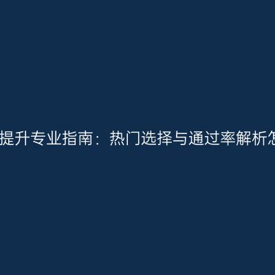 江西成人学历提升专业指南：热门选择与通过率解析怎么选更稳妥