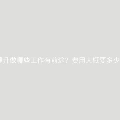 江西成人学历提升做哪些工作有前途？费用大概要多少？有哪些条件