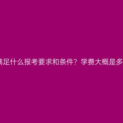 江西成人学历提升满足什么报考要求和条件？学费大概是多少？条件怎么判断