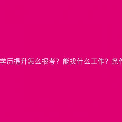 江西成人本科学历提升怎么报考？能找什么工作？条件材料怎么配
