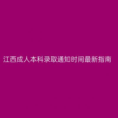 江西成人本科录取通知时间最新指南