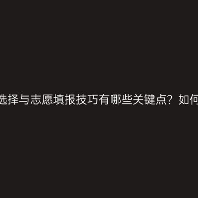 江西成人本科报名指南：院校选择与志愿填报技巧有哪些关键点？如何根据自身情况做出合理决策？