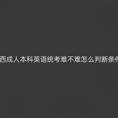 江西成人本科英语统考难不难怎么判断条件