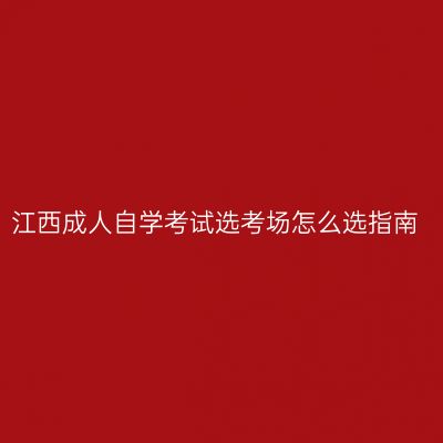 江西成人自学考试选考场怎么选指南