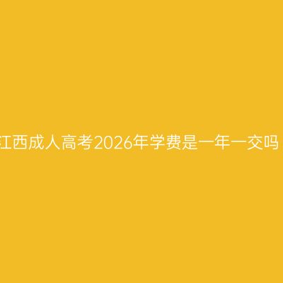 江西成人高考2026年学费是一年一交吗