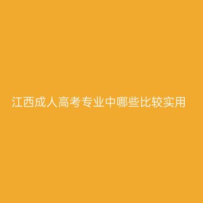 江西成人高考专业中哪些比较实用