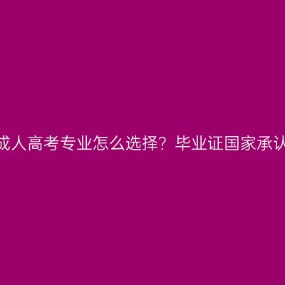 江西成人高考专业怎么选择？毕业证国家承认吗？