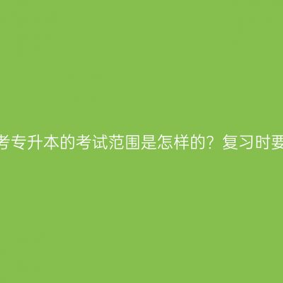 江西成人高考专升本的考试范围是怎样的？复习时要注意什么？