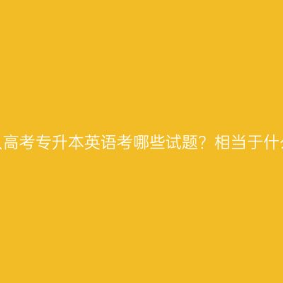 江西成人高考专升本英语考哪些试题？相当于什么水平？