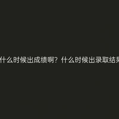江西成人高考什么时候出成绩啊？什么时候出录取结果？时间详解