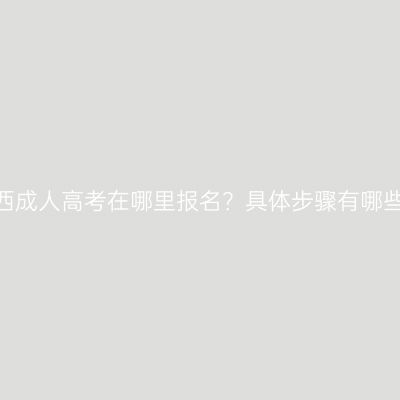 江西成人高考在哪里报名？具体步骤有哪些？