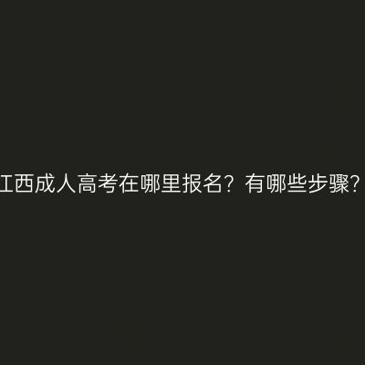 江西成人高考在哪里报名？有哪些步骤？