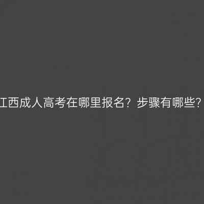 江西成人高考在哪里报名？步骤有哪些？
