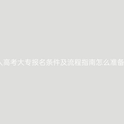 江西成人高考大专报名条件及流程指南怎么准备更省事