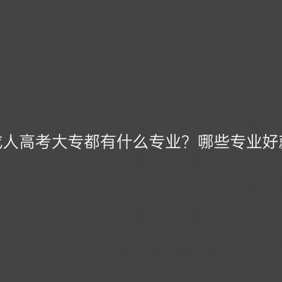江西成人高考大专都有什么专业？哪些专业好就业？