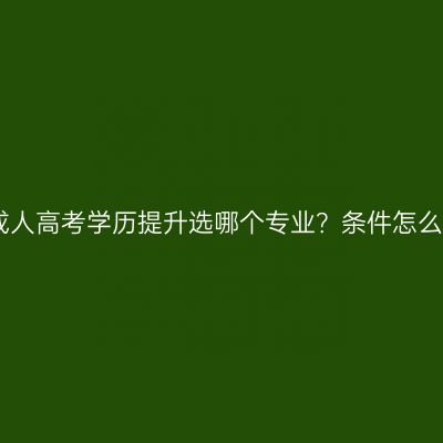 江西成人高考学历提升选哪个专业？条件怎么判断