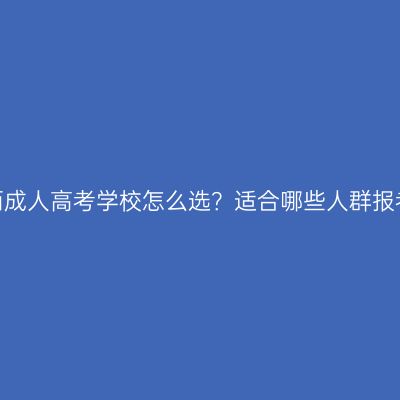 江西成人高考学校怎么选？适合哪些人群报考？