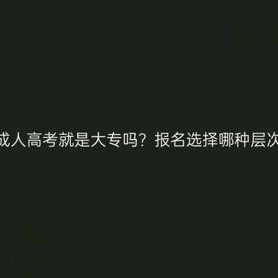 江西成人高考就是大专吗？报名选择哪种层次好？
