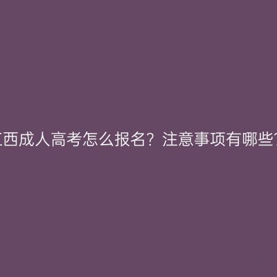 江西成人高考怎么报名？注意事项有哪些？