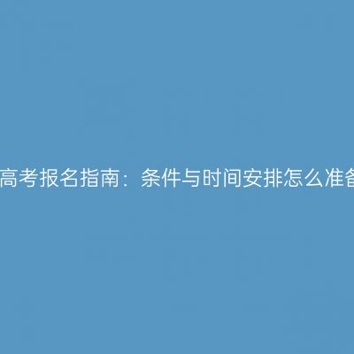 江西成人高考报名指南：条件与时间安排怎么准备更省事