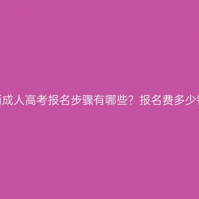 江西成人高考报名步骤有哪些？报名费多少钱？
