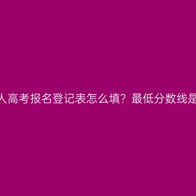江西成人高考报名登记表怎么填？最低分数线是多少？