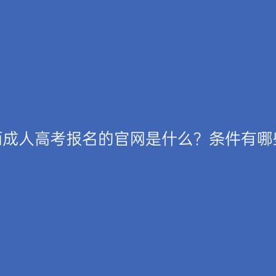 江西成人高考报名的官网是什么？条件有哪些？