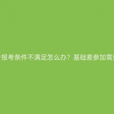 江西成人高考报考条件不满足怎么办？基础差参加需要准备多久？