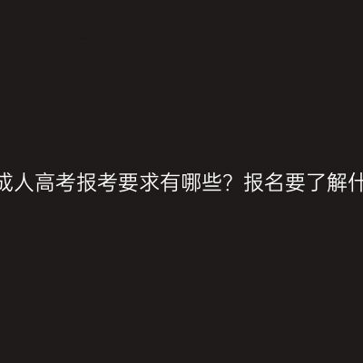 江西成人高考报考要求有哪些？报名要了解什么？