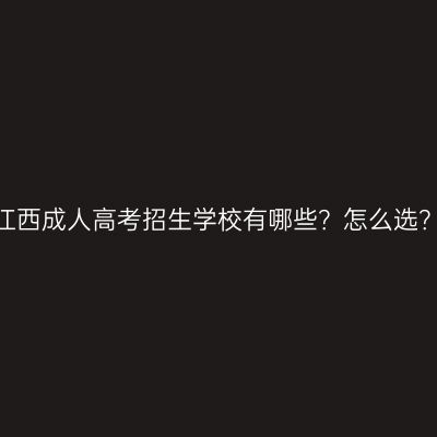 江西成人高考招生学校有哪些？怎么选？